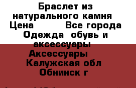 Браслет из натурального камня › Цена ­ 700 - Все города Одежда, обувь и аксессуары » Аксессуары   . Калужская обл.,Обнинск г.